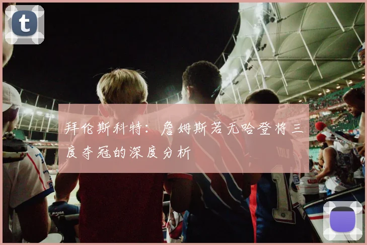 拜伦斯科特：詹姆斯若无哈登将三度夺冠的深度分析