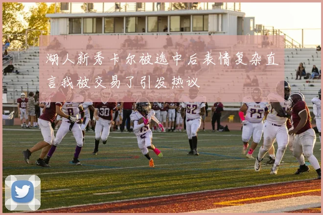 湖人新秀卡尔被选中后表情复杂直言我被交易了引发热议