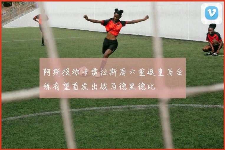 阿斯报称卡雷拉斯周六重返皇马合练有望首发出战马德里德比