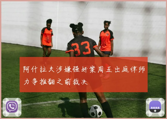 阿什拉夫涉嫌强奸案周五出庭律师力争推翻之前裁决