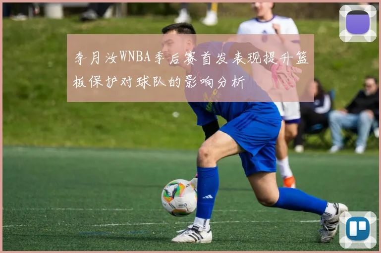 李月汝WNBA季后赛首发表现提升篮板保护对球队的影响分析