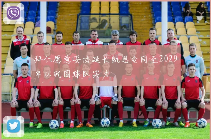 拜仁愿意妥协延长凯恩合同至2029年以巩固球队实力
