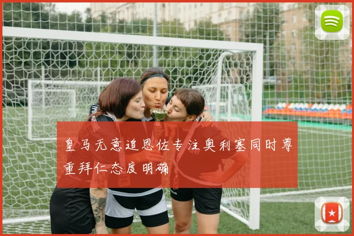 皇马无意追恩佐专注奥利塞同时尊重拜仁态度明确