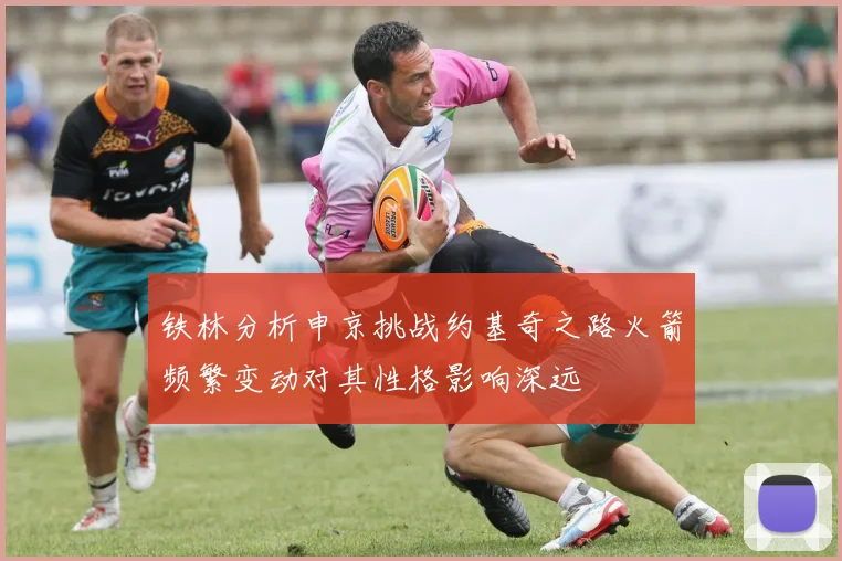 铁林分析申京挑战约基奇之路火箭频繁变动对其性格影响深远