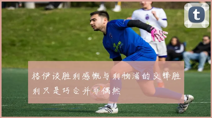 格伊谈胜利感慨与利物浦的交锋胜利只是巧合并非偶然