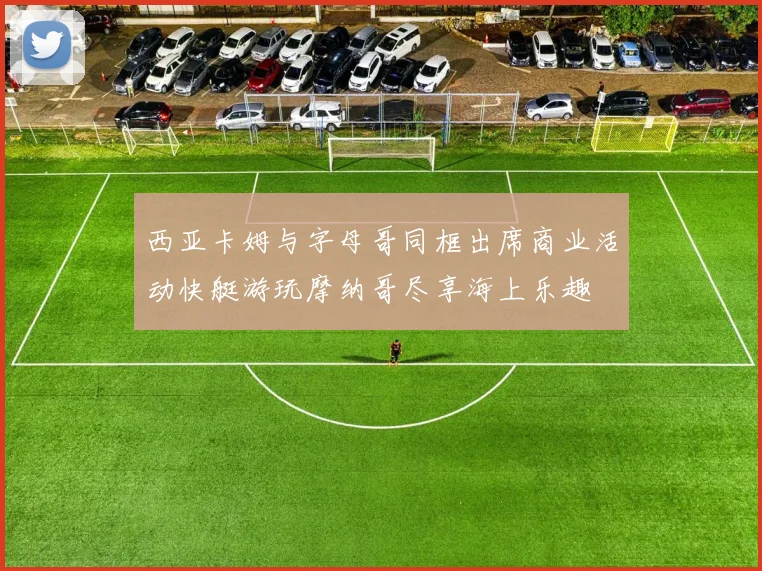西亚卡姆与字母哥同框出席商业活动快艇游玩摩纳哥尽享海上乐趣