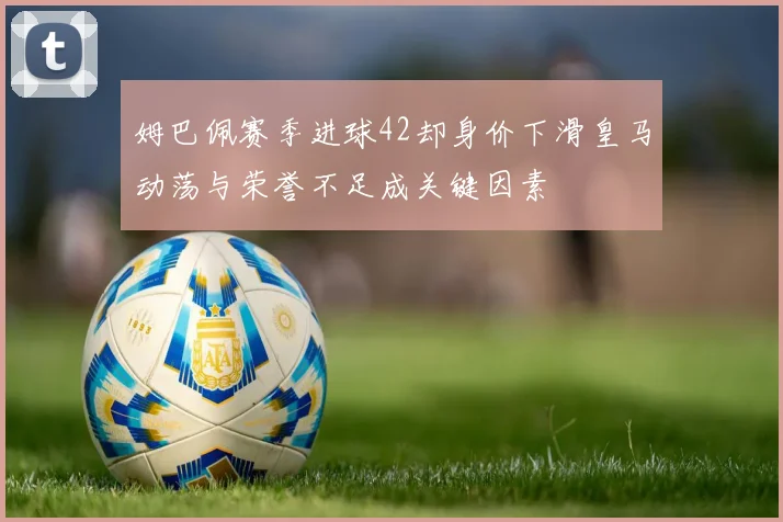 姆巴佩赛季进球42却身价下滑皇马动荡与荣誉不足成关键因素