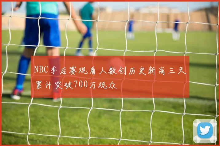 NBC季后赛观看人数创历史新高三天累计突破700万观众