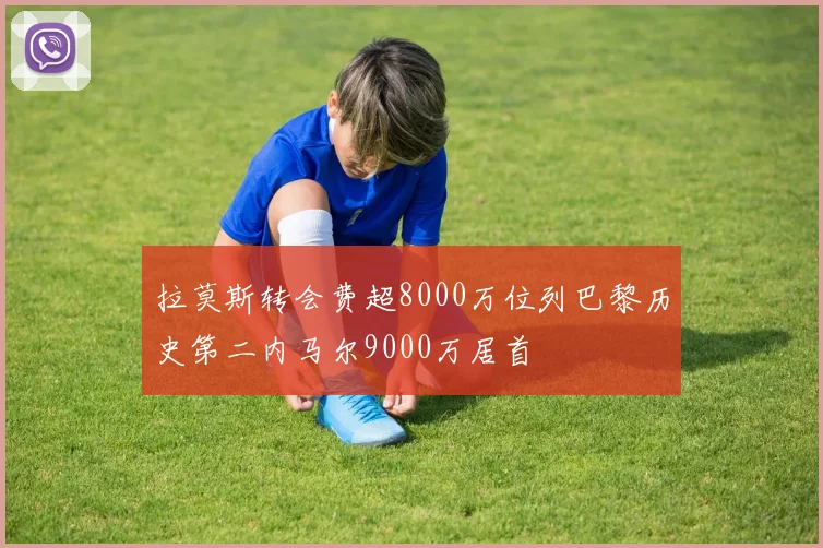 拉莫斯转会费超8000万位列巴黎历史第二内马尔9000万居首