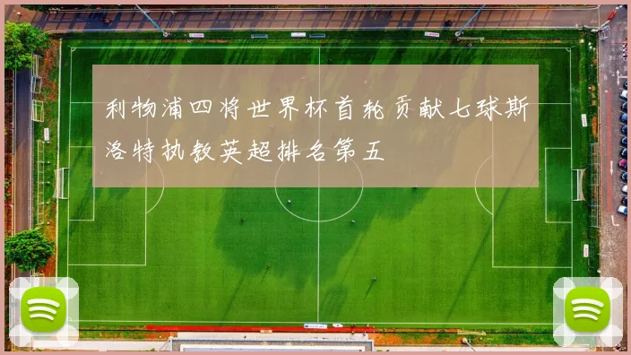 利物浦四将世界杯首轮贡献七球斯洛特执教英超排名第五