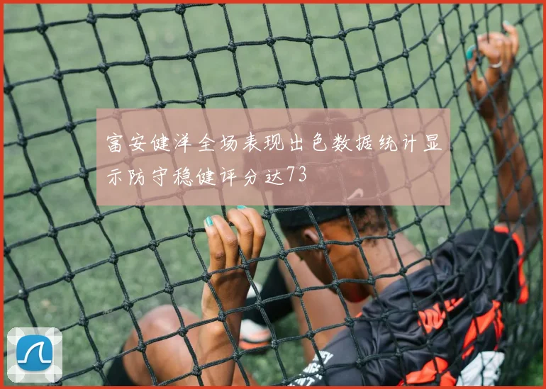 富安健洋全场表现出色数据统计显示防守稳健评分达73