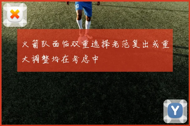 火箭队面临双重选择老范复出或重大调整均在考虑中