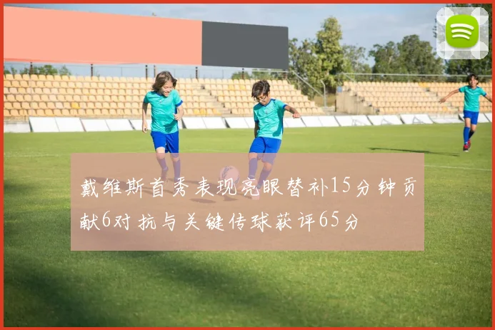 戴维斯首秀表现亮眼替补15分钟贡献6对抗与关键传球获评65分