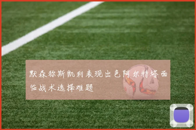 默森称斯凯利表现出色阿尔特塔面临战术选择难题
