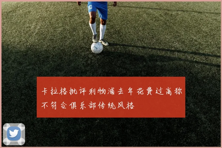 卡拉格批评利物浦去年花费过高称不符合俱乐部传统风格