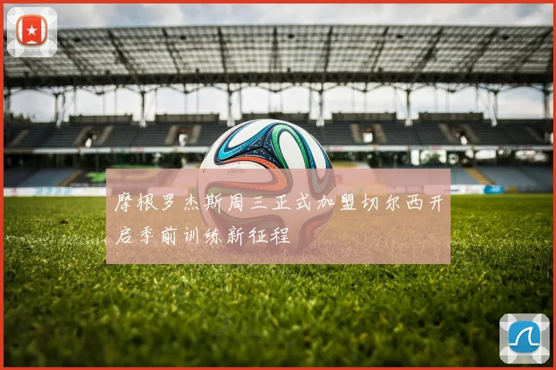 摩根罗杰斯周三正式加盟切尔西开启季前训练新征程