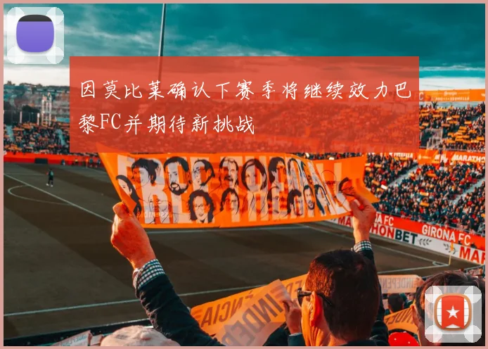 因莫比莱确认下赛季将继续效力巴黎FC并期待新挑战