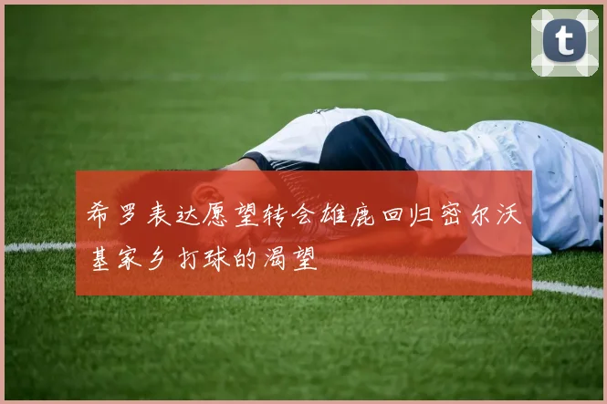 希罗表达愿望转会雄鹿回归密尔沃基家乡打球的渴望
