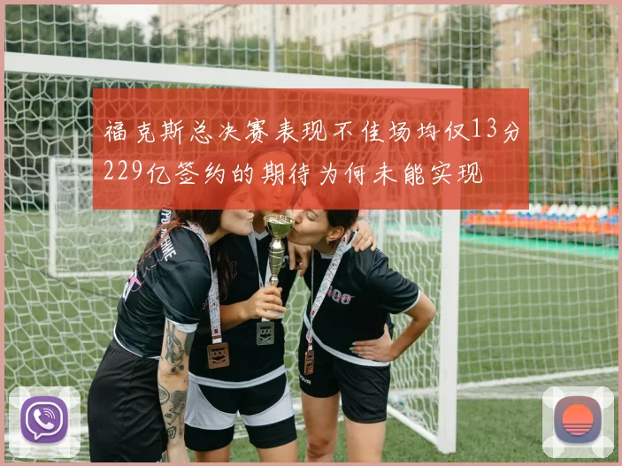 福克斯总决赛表现不佳场均仅13分229亿签约的期待为何未能实现
