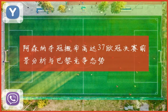 阿森纳夺冠概率高达37欧冠决赛前景分析与巴黎竞争态势